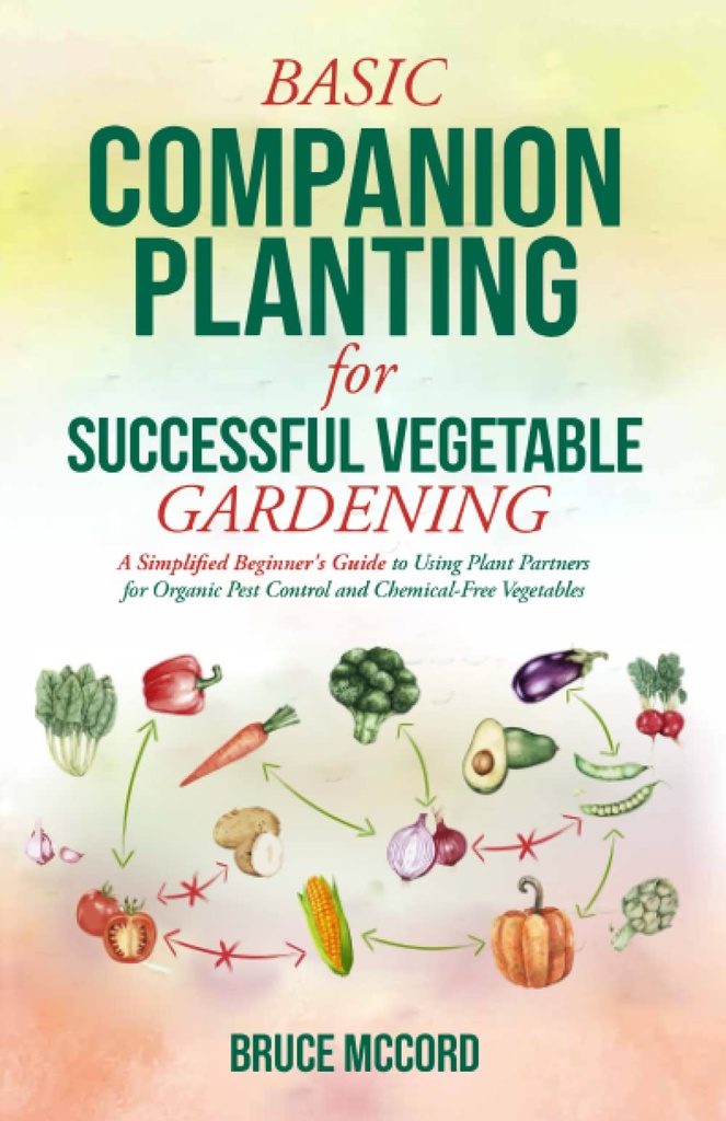 BASIC COMPANION PLANTING for SUCCESSFUL VEGETABLE GARDENING: A Simplified Beginner's Guide to Using Plant Partners for Organic Pest Control and Chemical-Free Vegetables (Bruce's Basic Garden Guides)