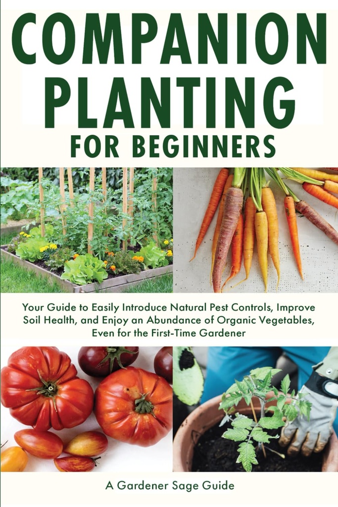 Companion Planting for Beginners: Your Guide to Easily Introduce Natural Pest Controls, Improve Soil Health, and Enjoy an Abundance of Organic Vegetables, Even for the First-Time Gardener