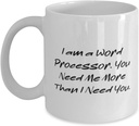 I am a Word Processor. You Need Me More Than I. 11oz 15oz Mug, Word processor Cup, Unique Gifts For Word processor from Coworkers