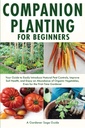 Companion Planting for Beginners: Your Guide to Easily Introduce Natural Pest Controls, Improve Soil Health, and Enjoy an Abundance of Organic Vegetables, Even for the First-Time Gardener